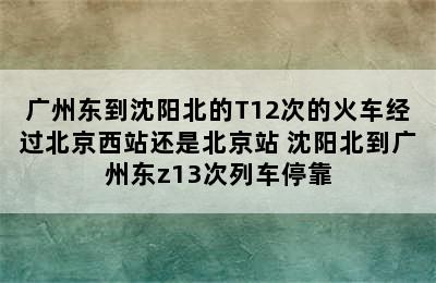 广州东到沈阳北的T12次的火车经过北京西站还是北京站 沈阳北到广州东z13次列车停靠